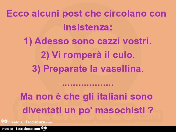 Ecco alcuni post che circolano con insistenza: 1) adesso sono cazzi vostri. 2) vi romperà il culo. 3) preparate la vasellina… ma non è che gli italiani sono diventati un po' masochisti?
