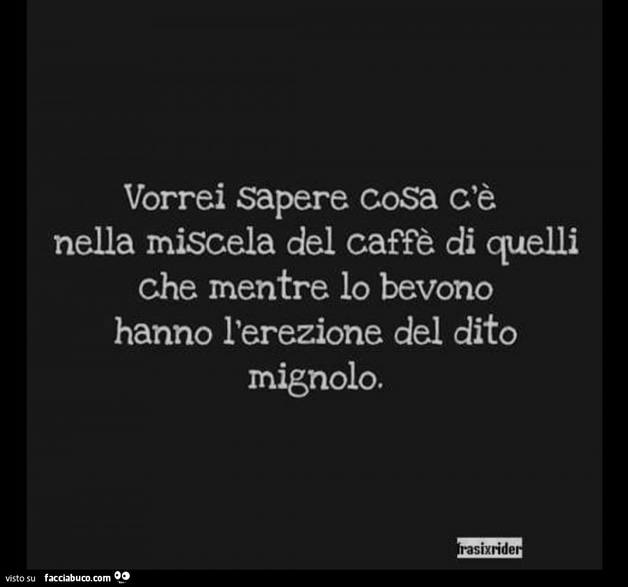 Vorrei sapere cosa c'è nella miscela del caffè di quelli, che mentre lo bevono, hanno l'erezione del dito mignolo