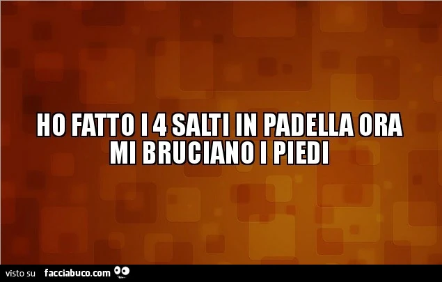 Ho fatto i 4 salti in padella ora mi bruciano i piedi