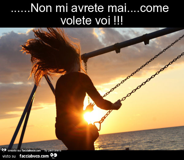 Non mi avrete mai… come volete voi