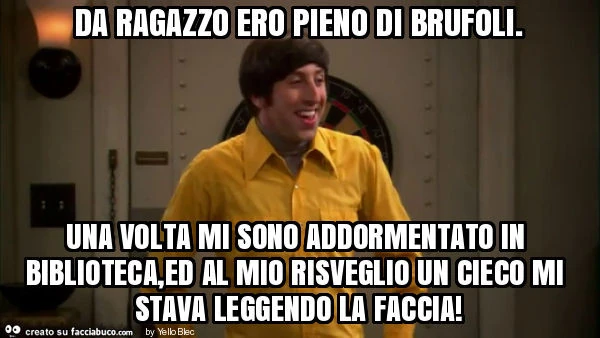 Da ragazzo ero pieno di brufoli. Una volta mi sono addormentato in biblioteca, ed al mio risveglio un cieco mi stava leggendo la faccia