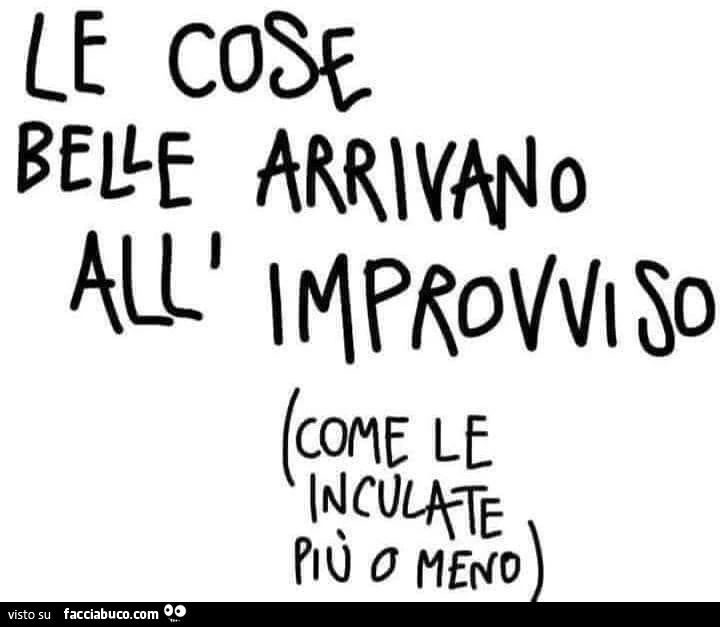 Le cose belle arrivano all'improvviso come le inculate più o meno