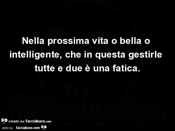 Nella prossima vita o bella o intelligente, che in questa gestirle tutte e due è una fatica