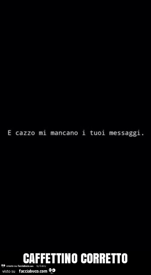 E cazzo mi mancano i tuoi messaggi. Caffettino corretto