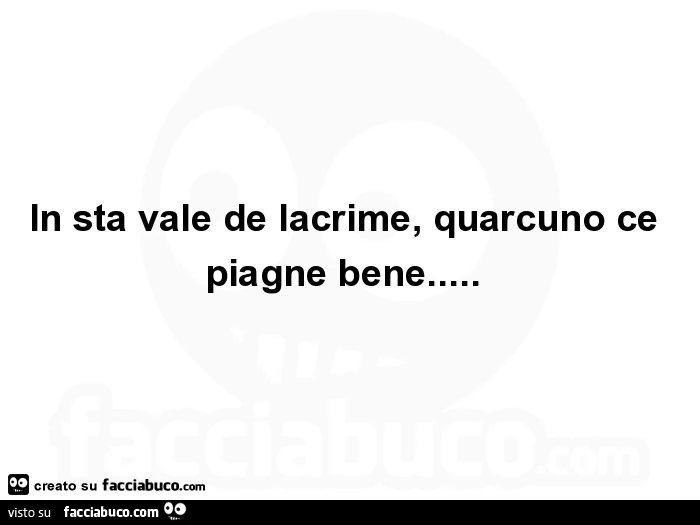 In sta vale de lacrime, quarcuno ce piagne bene