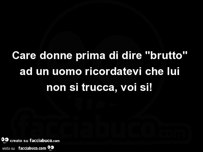 Care donne prima di dire "brutto" ad un uomo ricordatevi che lui non si trucca, voi si!