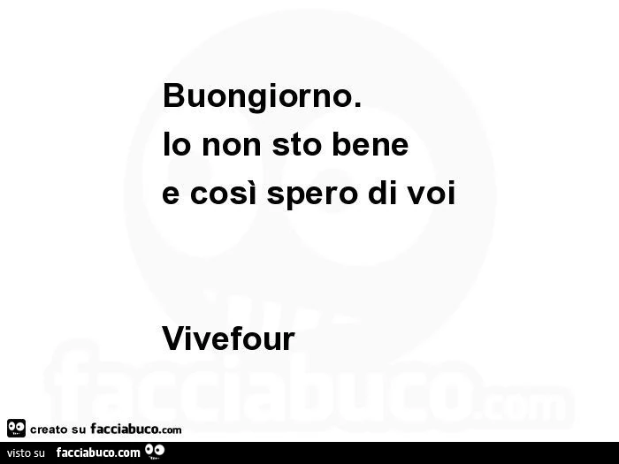 Buongiorno. Io non sto bene e così spero di voi vivefour