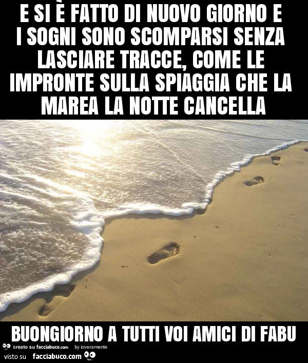 E si è fatto di nuovo giorno e i sogni sono scomparsi senza lasciare tracce, come le impronte sulla spiaggia che la marea la notte cancella buongiorno a tutti voi amici di fabu