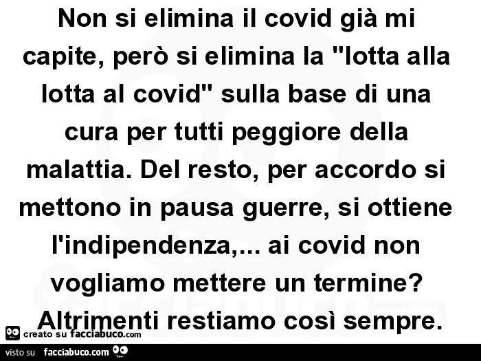 Non si elimina il covid già mi capite, però si elimina la "lotta alla lotta al covid" sulla base di una cura per tutti peggiore della malattia. Del resto, per accordo si mettono in pausa guerre, si ottiene l'indipendenza,&hellip; ai covid n