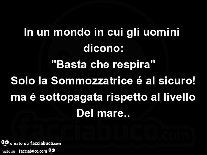 In un mondo in cui gli uomini dicono: basta che respira, solo la sommozzatrice é al sicuro! Ma é sottopagata rispetto al livello del mare