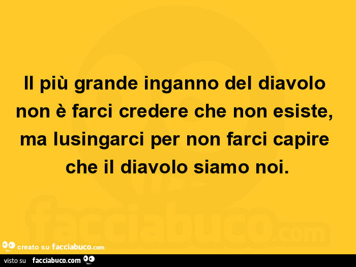 Il più grande inganno del diavolo non è farci credere che non esiste, ma lusingarci per non farci capire che il diavolo siamo noi