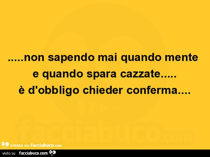 Non sapendo mai quando mente e quando spara cazzate&hellip; è d'obbligo chieder conferma