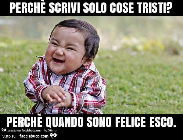Perchè scrivi solo cose tristi? Perchè quando sono felice esco