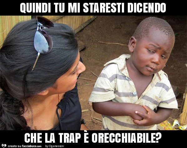 Quindi tu mi staresti dicendo che la trap è orecchiabile?