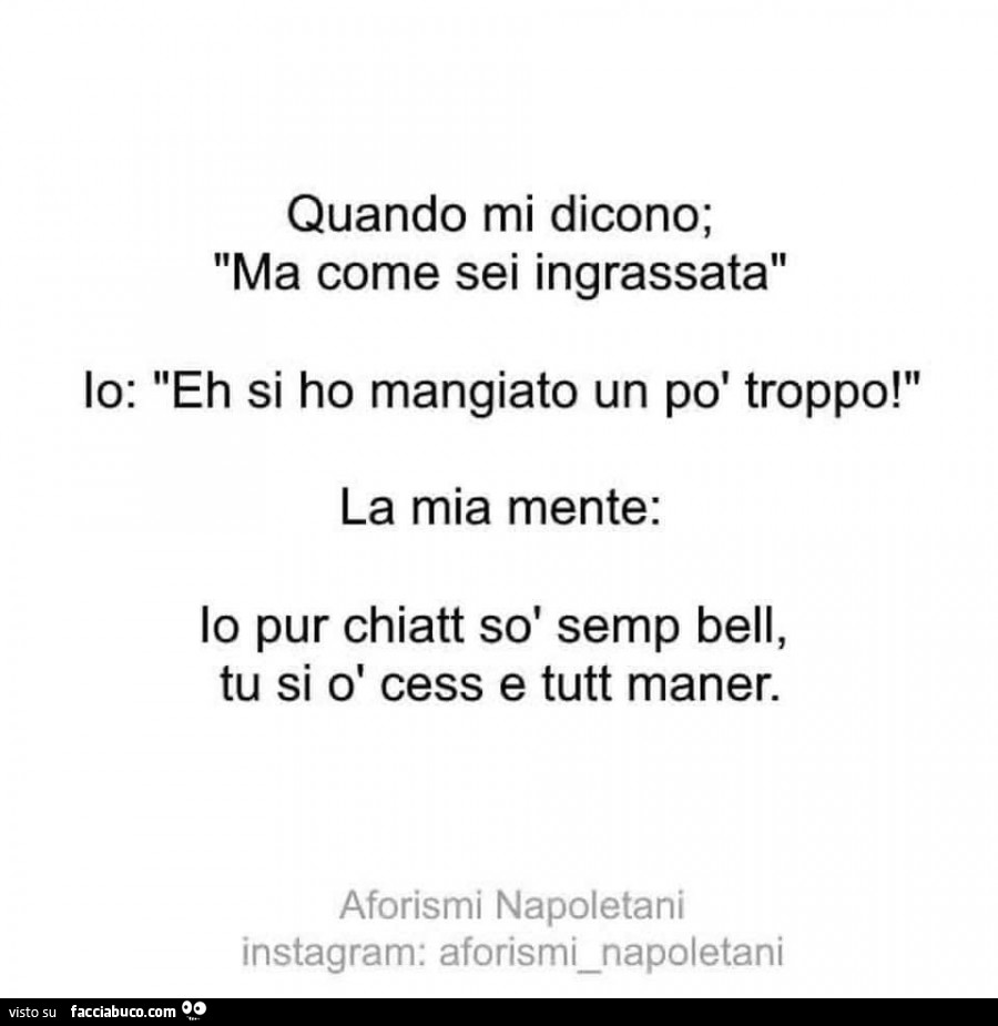 Quando mi dicono; ma come sei ingrassata lo: eh si ho mangiato un po' troppo! La mia mente: lo pur chiatt sò semp bell, tu si ò cess e tutt maner