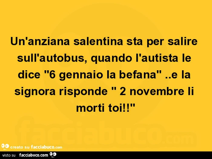 Un'anziana salentina sta per salire sull'autobus, quando l'autista le dice 6 gennaio la befana. E la signora risponde 2 novembre li morti toi