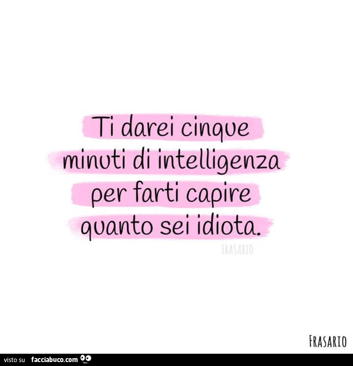 Ti darei cinque minuti di intelligenza per farti capire quanto sei idiota