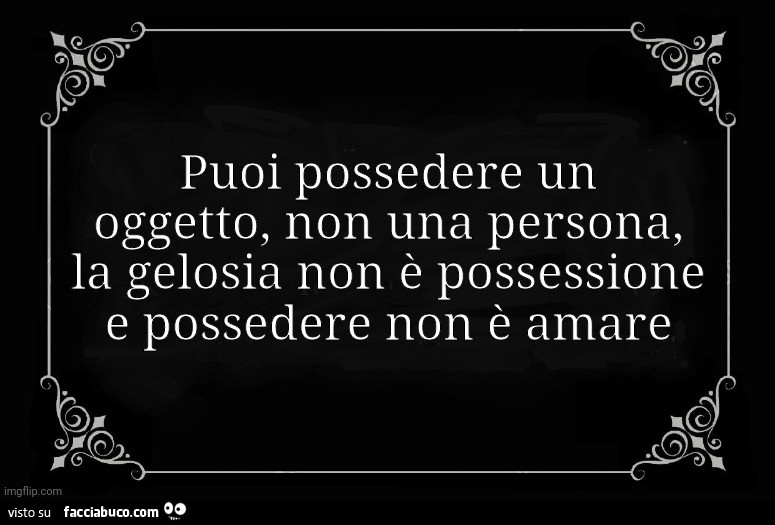 Puoi possedere un oggetto, non una persona, la gelosia non è possessione e possedere non è amare
