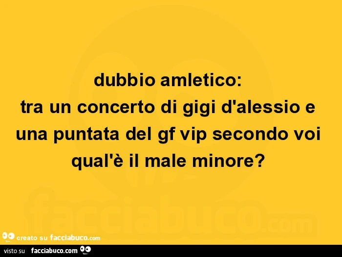 Dubbio amletico: tra un concerto di gigi d'alessio e una puntata del gf vip secondo voi qual'è il male minore?