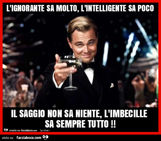 L'ignorante sa molto, l'intelligente sa poco il saggio non sa niente, l'imbecille sa sempre tutto