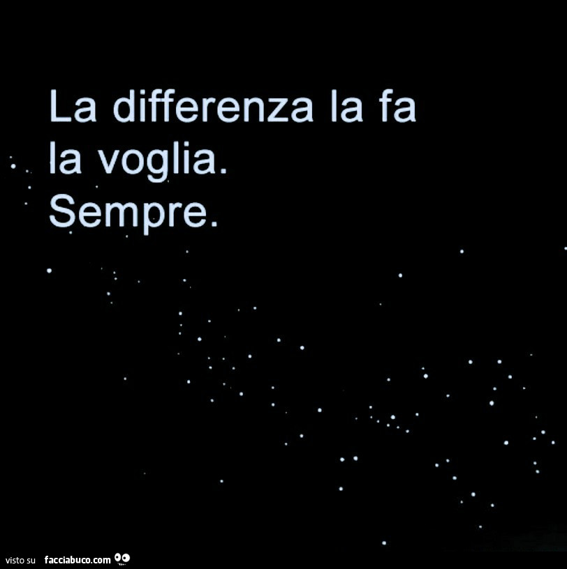 La differenza la fa. La voglia. Sempre