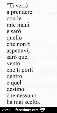 Ti verrò a prendere con le mie mani e sarò quello che non ti aspettavi, sarò quel vento che ti porti dentro e quel destino che nessuno ha mai scelto