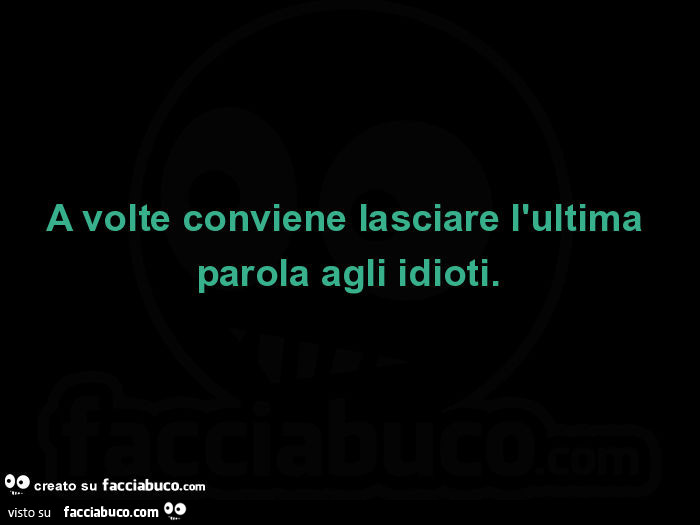 A volte conviene lasciare l'ultima parola agli idioti