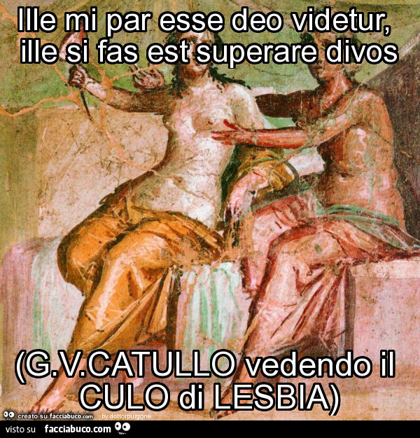 Ille mi par esse deo videtur, ille si fas est superare divos (g. V. Catullo vedendo il culo di lesbia)