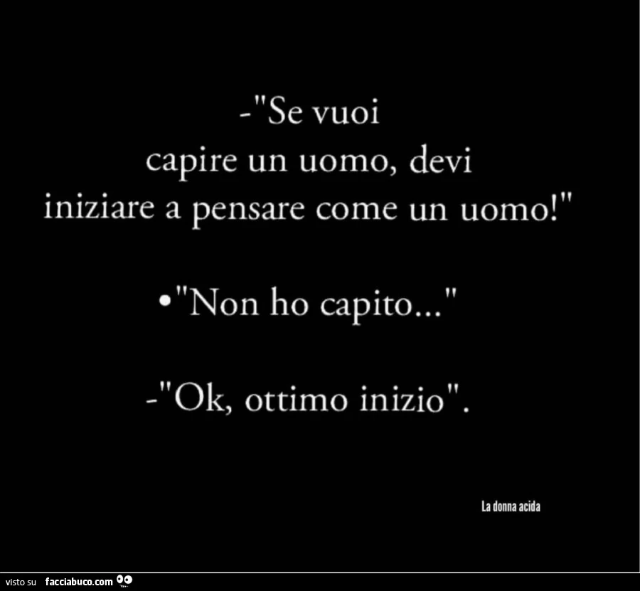 Se vuoi capire un uomo, devi iniziare a pensare come un uomo! Non ho capito&hellip; ok, ottimo inizio