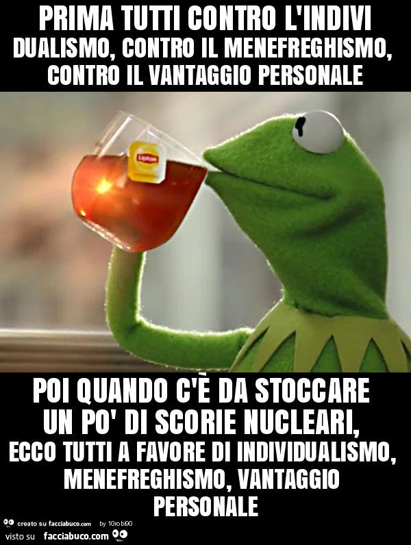 Prima tutti contro l'individualismo, contro il menefreghismo, contro il vantaggio personale poi quando c'è da stoccare un po' di scorie nucleari, ecco tutti a favore di individualismo, menefreghismo, vantaggio personale