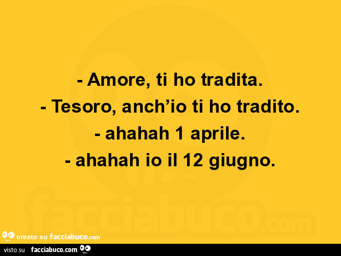 Amore, ti ho tradita. Tesoro, anch'io ti ho tradito. Ahahah 1 aprile. Ahahah io il 12 giugno