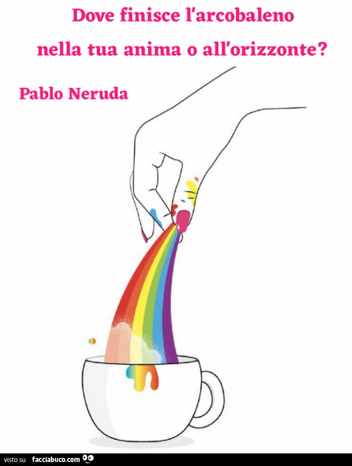 Dove finisce l'arcobaleno nella tua anima o all'orizzonte? Pablo Neruda