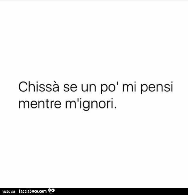 Chissà se un po' mi pensi mentre m'ignori