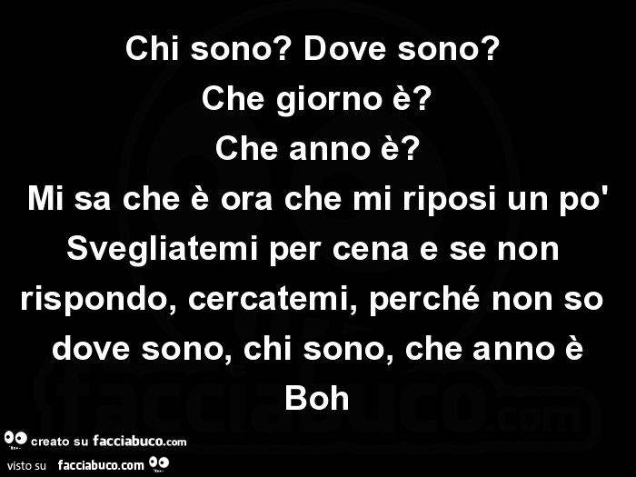Chi sono? Dove sono? Che giorno è? Che anno è? Mi sa che è ora che mi riposi un po… Chi sono? Dove sono? Che giorno è? Che anno è? Mi sa che è ora che mi riposi un po…