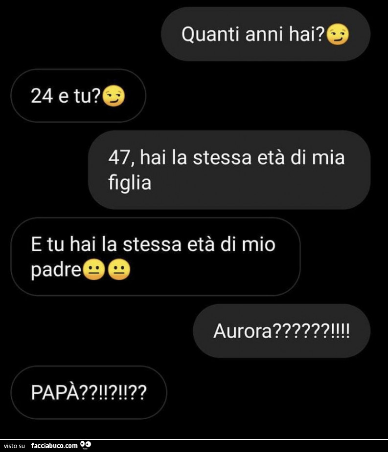 Quanti anni hai? 24, e tu? 47, hai la stessa età di mia figlia e tu hai la stessa età di mio padre aurora? Papà?