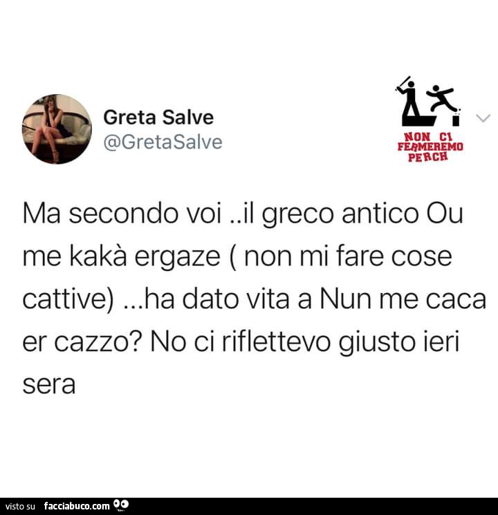 Ma secondo voi. Il greco antico ou me kakà ergaze non mi fare cose cattive… ha dato vita a nun me caca er cazzo? No ci riflettevo giusto ieri sera