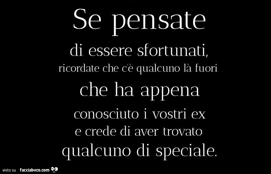 Se pensate di essere sfortunati, ricordate che c'è qualcuno la fuori che ha appena conosciuto i vostri ex e crede di aver trovato qualcuno di speciale