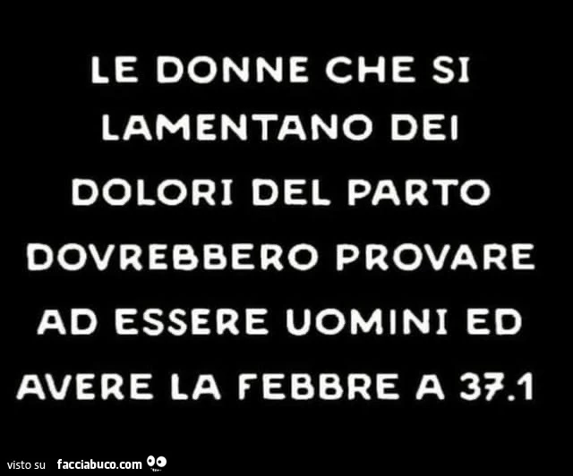 Le donne che si lamentano dei dolori del parto dovrebbero provare ad essere uomini ed avere la febbre a 37.1