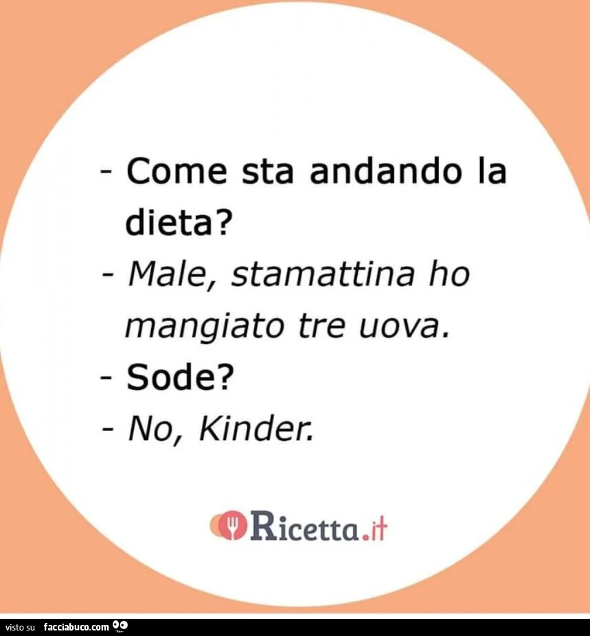 Come sta andando la dieta? Male, stamattina ho mangiato tre uova. Sode? No, kinder