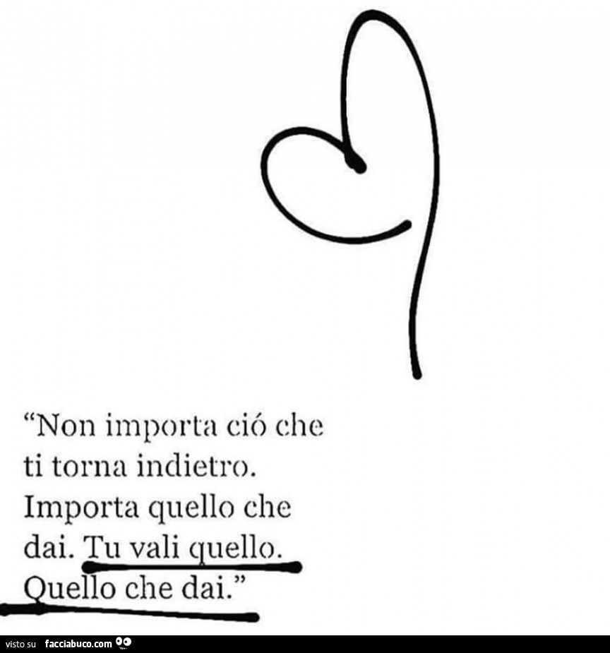 Non Importa ciò che ti torna indietro. Importa quello che dai. Tu vali quello. Quello che dai