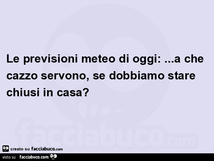 Le previsioni meteo di oggi: … a che cazzo servono, se dobbiamo stare chiusi in casa?