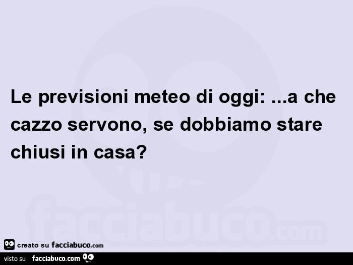 Le previsioni meteo di oggi: &hellip; a che cazzo servono, se dobbiamo stare chiusi in casa?