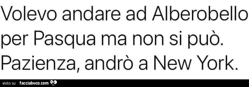 Volevo andare ad alberobello per pasqua ma non si può. Pazienza, andrò a new york