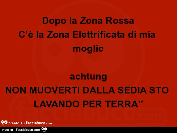 Dopo la zona rossa c'è la zona elettrificata di mia moglie achtung non muoverti dalla sedia sto lavando per terra”