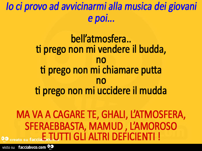 Io ci provo ad avvicinarmi alla musica dei giovani e poi… bell'atmosfera. Ti prego non mi vendere il budda, no ti prego non mi chiamare putta no ti prego non mi uccidere il mudda ma va a cagare te, ghali, l'atmosfera