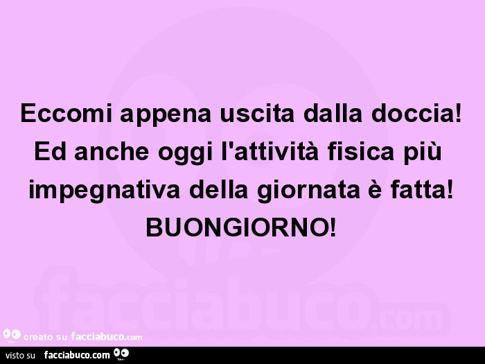 Eccomi appena uscita dalla doccia! Ed anche oggi l'attività fisica più impegnativa della giornata è fatta! Buongiorno