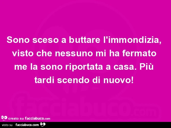 Sono sceso a buttare l'immondizia, visto che nessuno mi ha fermato me la sono riportata a casa. Più tardi scendo di nuovo