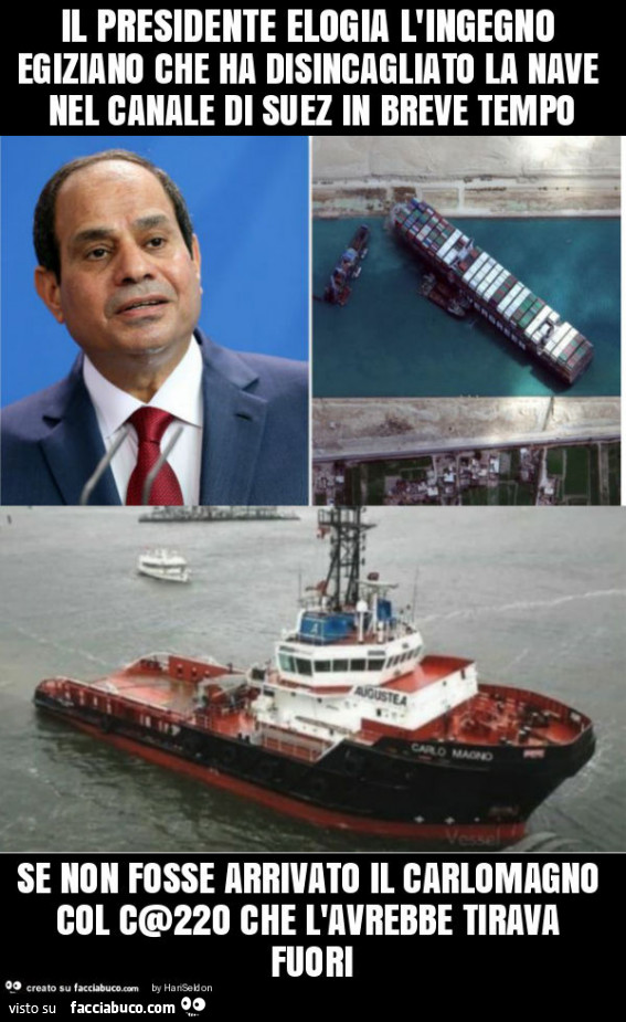 Il presidente elogia l'ingegno egiziano che ha disincagliato la nave nel canale di suez in breve tempo se non fosse arrivato il carlomagno col c@22o che l'avrebbe tirava fuori