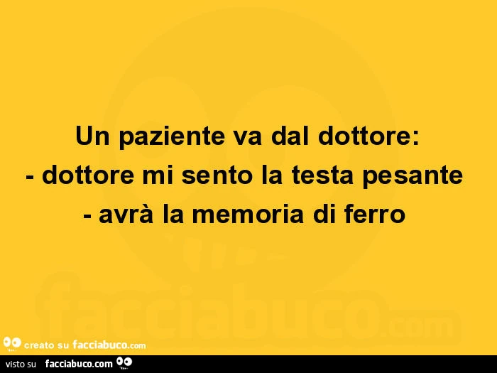 Un paziente va dal dottore: dottore mi sento la testa pesante. Avrà la memoria di ferro