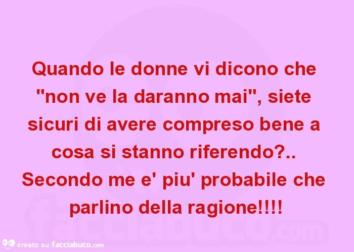 Quando le donne vi dicono che "non ve la daranno mai", siete sicuri di avere compreso bene a cosa si stanno riferendo? . Secondo me è più probabile che parlino della ragione